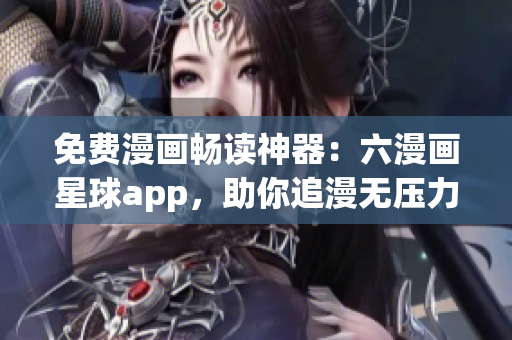 免费漫画畅读神器：六漫画星球app，助你追漫无压力