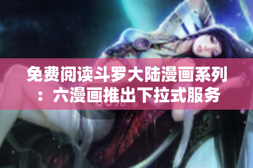 免费阅读斗罗大陆漫画系列：六漫画推出下拉式服务