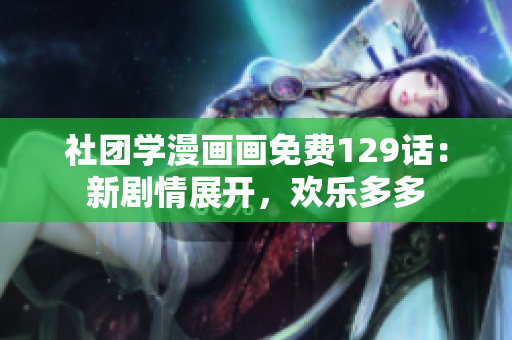 社团学漫画画免费129话：新剧情展开，欢乐多多