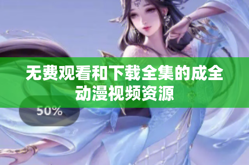 无费观看和下载全集的成全动漫视频资源
