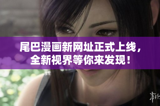 尾巴漫画新网址正式上线，全新视界等你来发现！