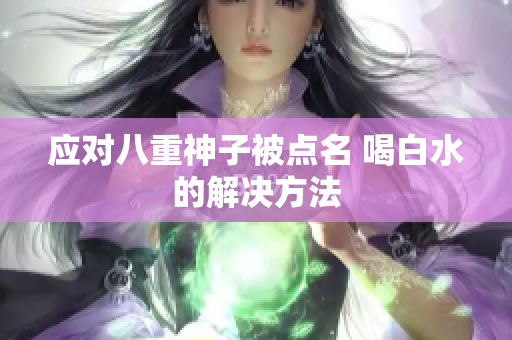 应对八重神子被点名 喝白水的解决方法