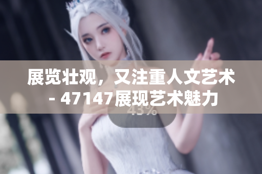 展览壮观，又注重人文艺术 - 47147展现艺术魅力