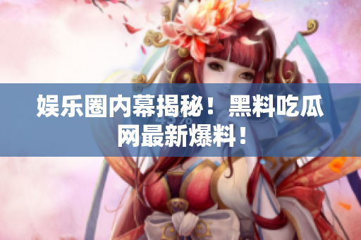 娱乐圈内幕揭秘！黑料吃瓜网最新爆料！