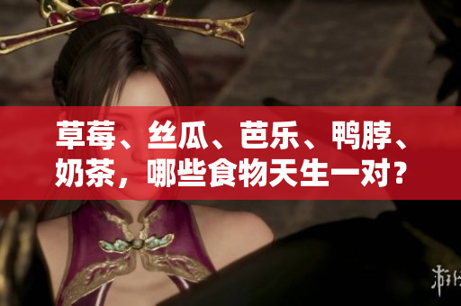草莓、丝瓜、芭乐、鸭脖、奶茶，哪些食物天生一对？