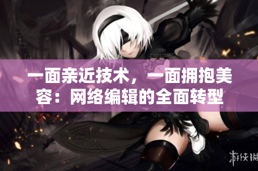 一面亲近技术，一面拥抱美容：网络编辑的全面转型