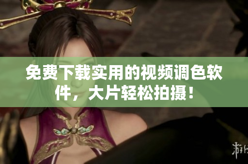 免费下载实用的视频调色软件，大片轻松拍摄！
