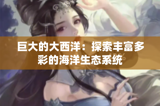 巨大的大西洋：探索丰富多彩的海洋生态系统