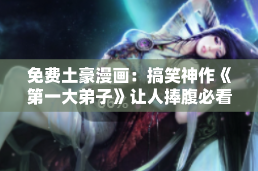 免费土豪漫画：搞笑神作《第一大弟子》让人捧腹必看