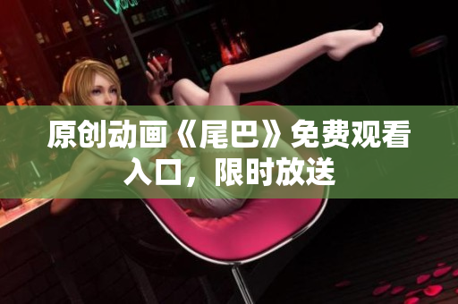 原创动画《尾巴》免费观看入口，限时放送