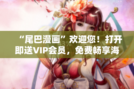 “尾巴漫画”欢迎您！打开即送VIP会员，免费畅享海量动漫资源！
