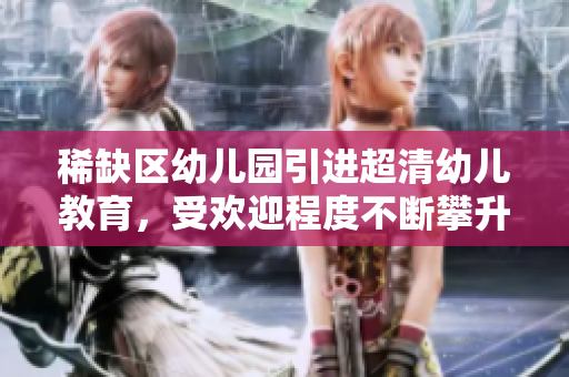 稀缺区幼儿园引进超清幼儿教育，受欢迎程度不断攀升
