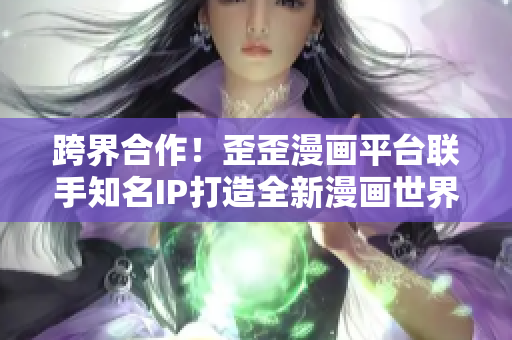 跨界合作！歪歪漫画平台联手知名IP打造全新漫画世界