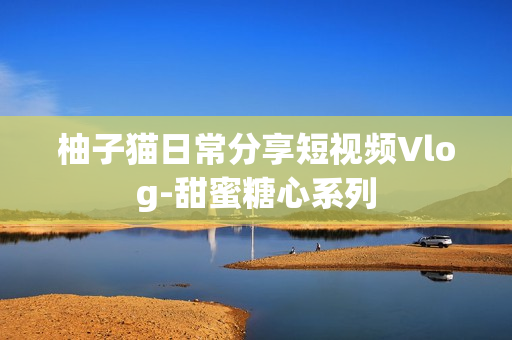 柚子猫日常分享短视频Vlog-甜蜜糖心系列