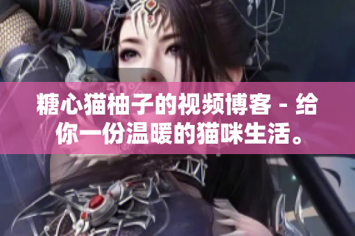 糖心猫柚子的视频博客 - 给你一份温暖的猫咪生活。
