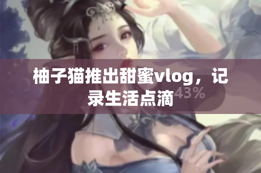 柚子猫推出甜蜜vlog，记录生活点滴