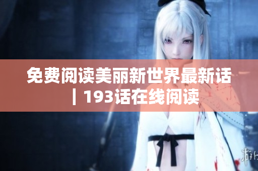 免费阅读美丽新世界最新话｜193话在线阅读