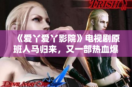 《爱丫爱丫影院》电视剧原班人马归来，又一部热血爆米花大片！