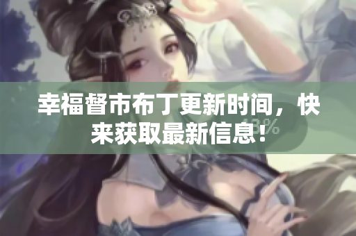 幸福督市布丁更新时间，快来获取最新信息！