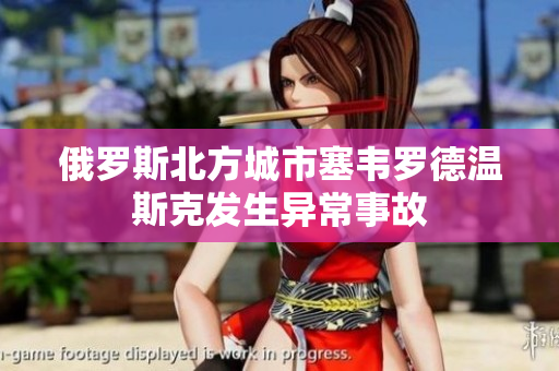 俄罗斯北方城市塞韦罗德温斯克发生异常事故