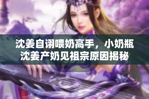 沈姜自诩喂奶高手，小奶瓶沈姜产奶见祖宗原因揭秘