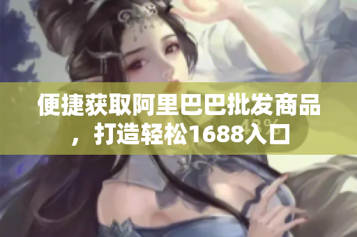 便捷获取阿里巴巴批发商品，打造轻松1688入口