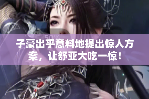 子豪出乎意料地提出惊人方案，让舒亚大吃一惊！