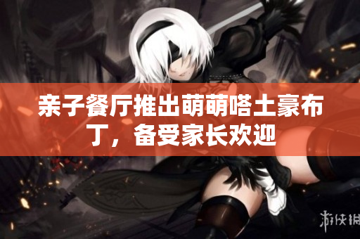 亲子餐厅推出萌萌嗒土豪布丁，备受家长欢迎