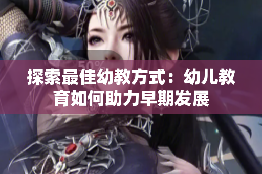 探索最佳幼教方式：幼儿教育如何助力早期发展