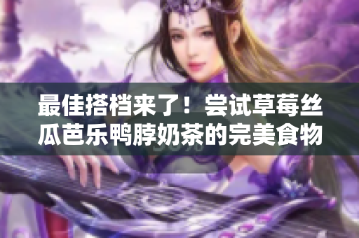 最佳搭档来了！尝试草莓丝瓜芭乐鸭脖奶茶的完美食物搭配