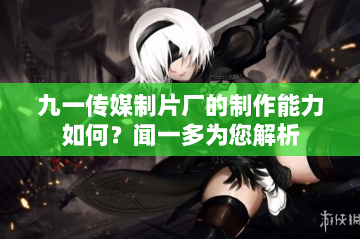 九一传媒制片厂的制作能力如何？闻一多为您解析