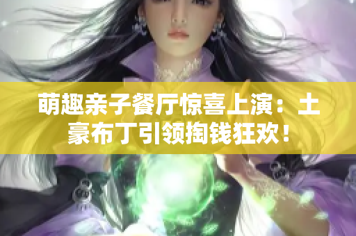 萌趣亲子餐厅惊喜上演：土豪布丁引领掏钱狂欢！