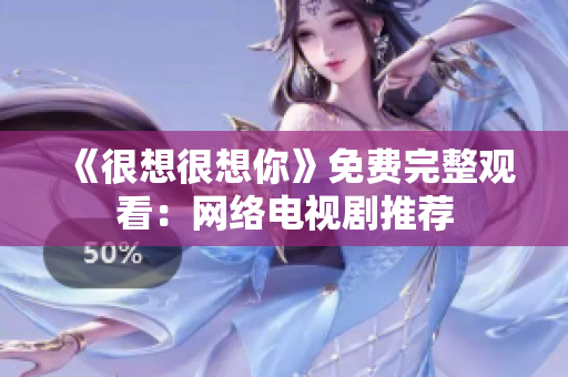 《很想很想你》免费完整观看：网络电视剧推荐