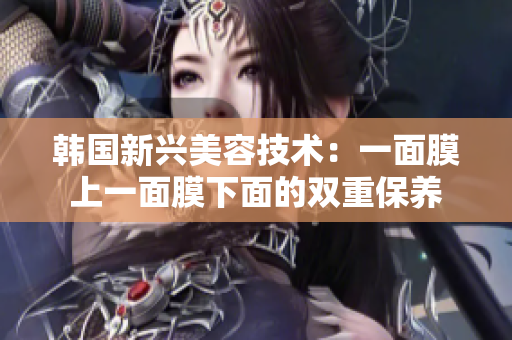 韩国新兴美容技术：一面膜上一面膜下面的双重保养