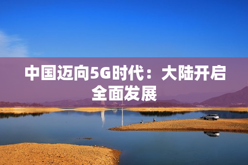 中国迈向5G时代：大陆开启全面发展