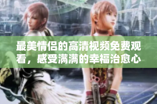 最美情侣的高清视频免费观看，感受满满的幸福治愈心灵