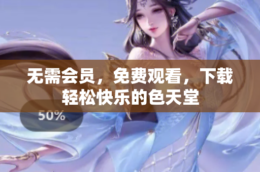 无需会员，免费观看，下载轻松快乐的色天堂