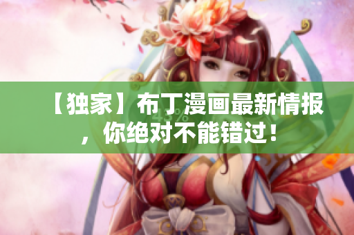 【独家】布丁漫画最新情报，你绝对不能错过！