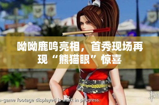 呦呦鹿鸣亮相，首秀现场再现“熊猫眼”惊喜