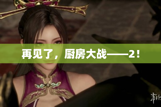 再见了，厨房大战——2！