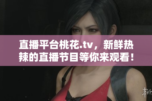 直播平台桃花.tv，新鲜热辣的直播节目等你来观看！