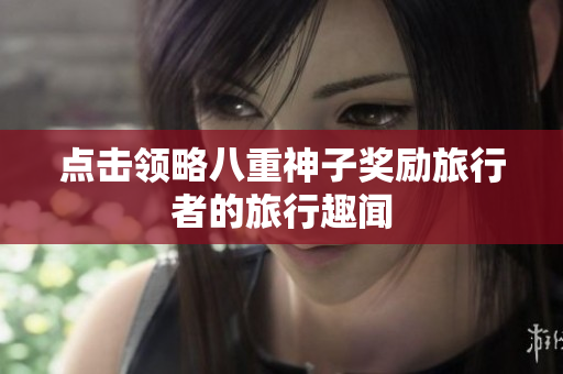 点击领略八重神子奖励旅行者的旅行趣闻