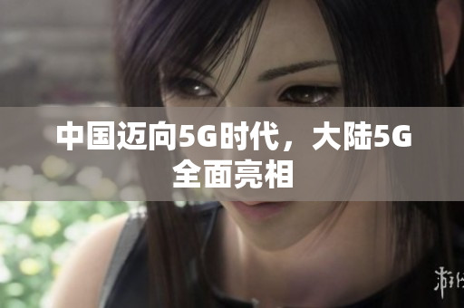 中国迈向5G时代，大陆5G全面亮相