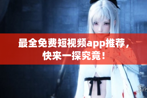最全免费短视频app推荐，快来一探究竟！