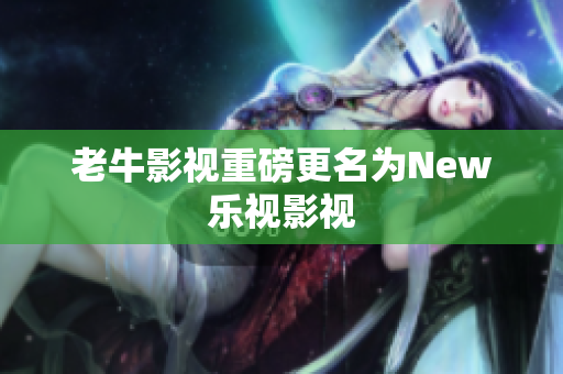 老牛影视重磅更名为New乐视影视