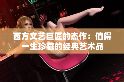 西方文艺巨匠的杰作：值得一生珍藏的经典艺术品