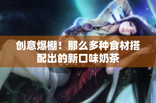 创意爆棚！那么多种食材搭配出的新口味奶茶