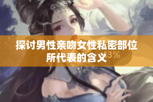 探讨男性亲吻女性私密部位所代表的含义