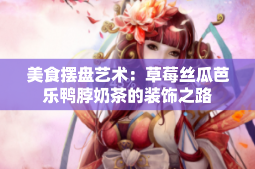 美食摆盘艺术：草莓丝瓜芭乐鸭脖奶茶的装饰之路