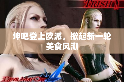 坤吧登上欧派，掀起新一轮美食风潮
